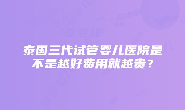 泰国三代试管婴儿医院是不是越好费用就越贵？