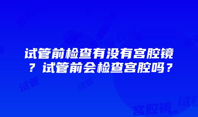 试管前检查有没有宫腔镜？试管前会检查宫腔吗？