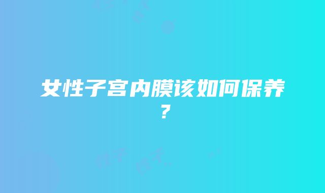 女性子宫内膜该如何保养？