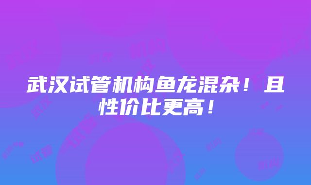 武汉试管机构鱼龙混杂！且性价比更高！