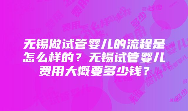 无锡做试管婴儿的流程是怎么样的？无锡试管婴儿费用大概要多少钱？