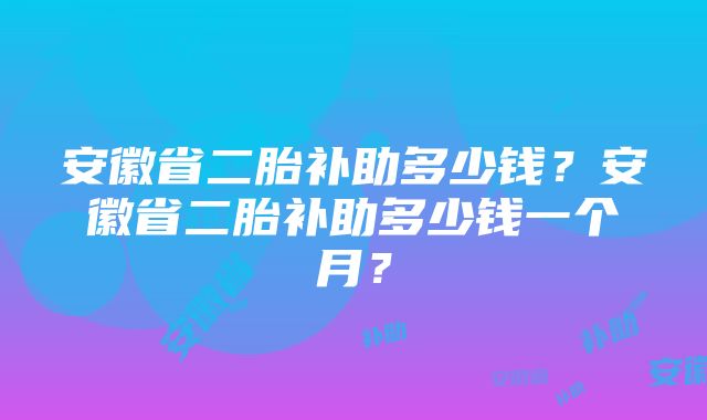 安徽省二胎补助多少钱？安徽省二胎补助多少钱一个月？