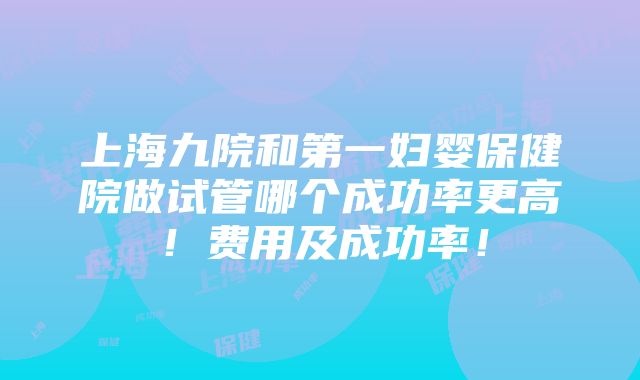 上海九院和第一妇婴保健院做试管哪个成功率更高！费用及成功率！