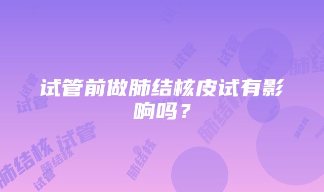 试管前做肺结核皮试有影响吗？