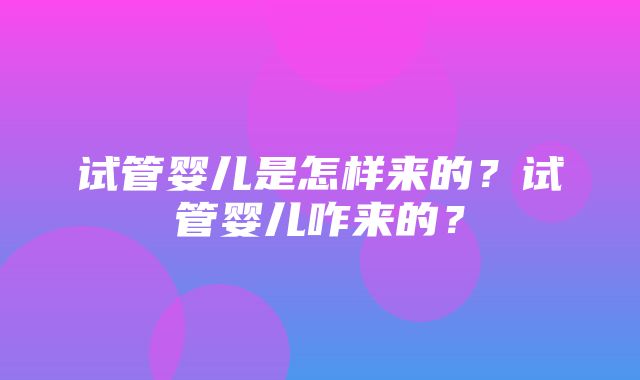 试管婴儿是怎样来的？试管婴儿咋来的？