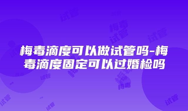 梅毒滴度可以做试管吗-梅毒滴度固定可以过婚检吗