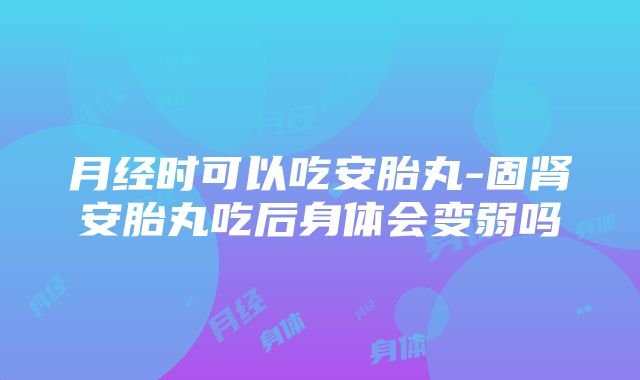 月经时可以吃安胎丸-固肾安胎丸吃后身体会变弱吗