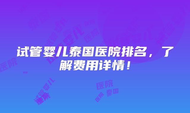 试管婴儿泰国医院排名，了解费用详情！