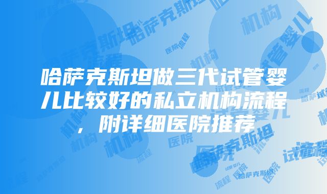 哈萨克斯坦做三代试管婴儿比较好的私立机构流程，附详细医院推荐