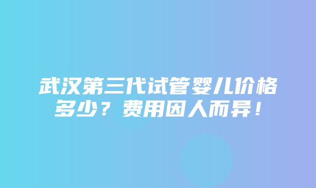 武汉第三代试管婴儿价格多少？费用因人而异！