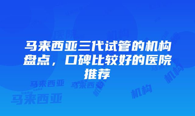 马来西亚三代试管的机构盘点，口碑比较好的医院推荐