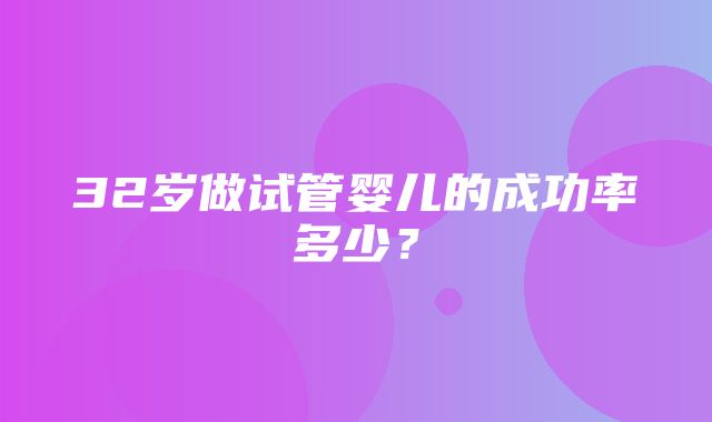 32岁做试管婴儿的成功率多少？