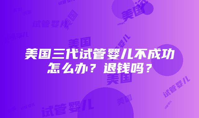 美国三代试管婴儿不成功怎么办？退钱吗？