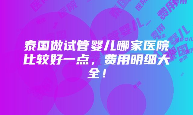 泰国做试管婴儿哪家医院比较好一点，费用明细大全！