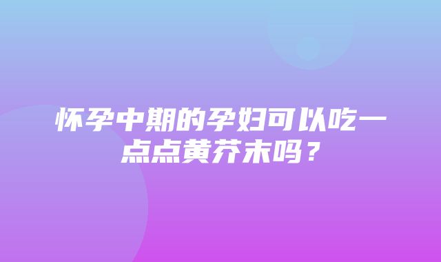 怀孕中期的孕妇可以吃一点点黄芥末吗？