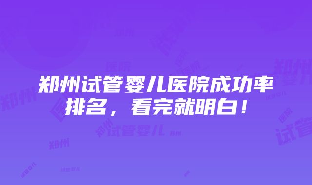 郑州试管婴儿医院成功率排名，看完就明白！