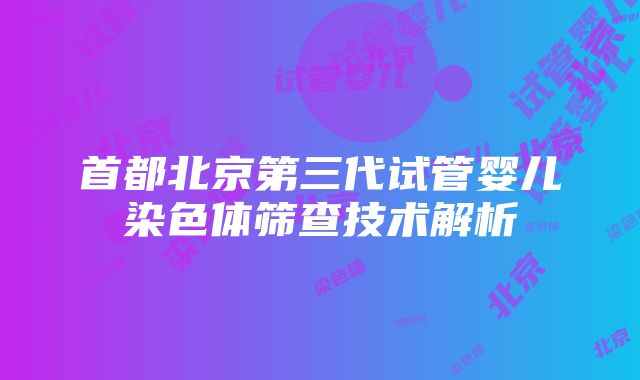 首都北京第三代试管婴儿染色体筛查技术解析