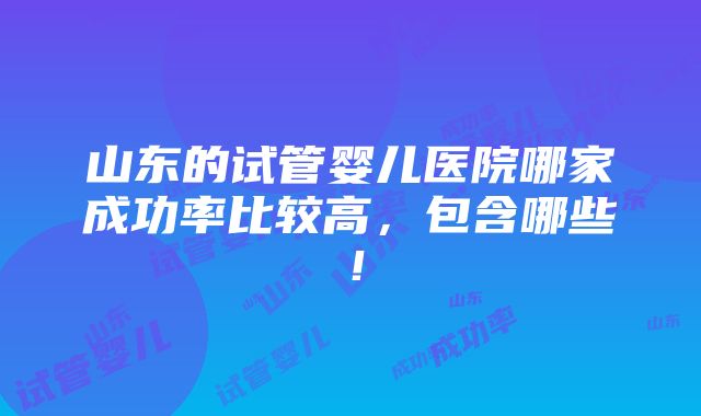 山东的试管婴儿医院哪家成功率比较高，包含哪些！