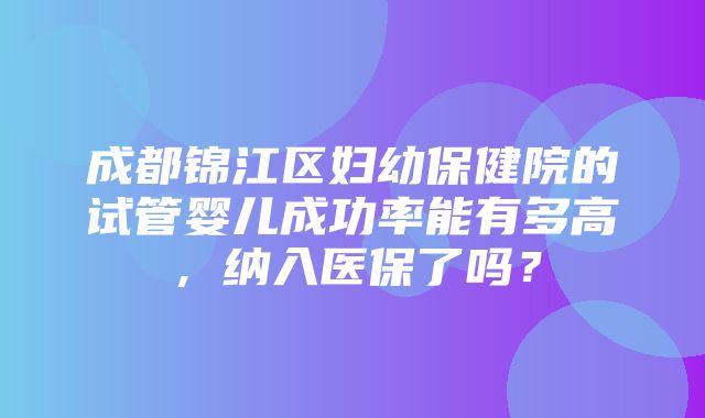 成都锦江区妇幼保健院的试管婴儿成功率能有多高，纳入医保了吗？