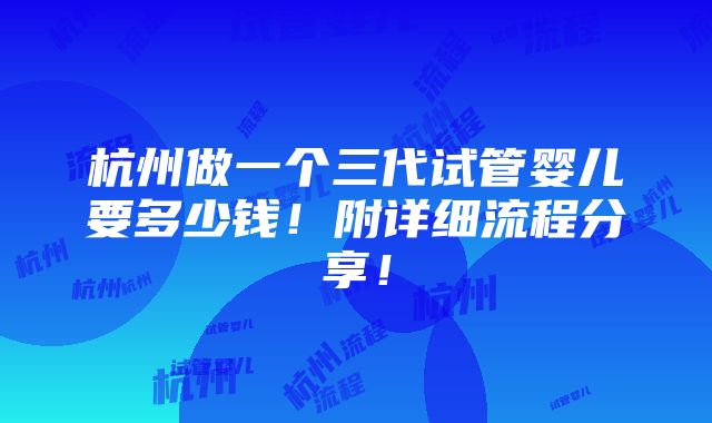 杭州做一个三代试管婴儿要多少钱！附详细流程分享！