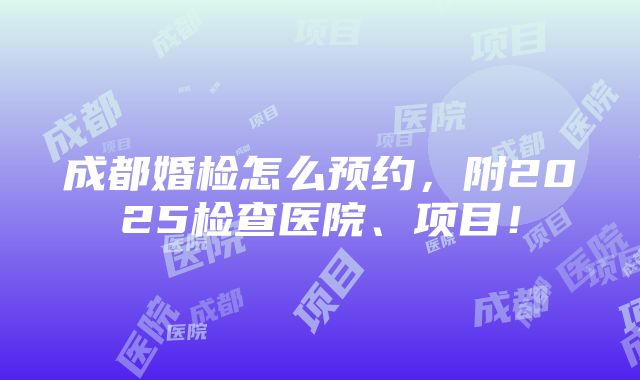 成都婚检怎么预约，附2025检查医院、项目！