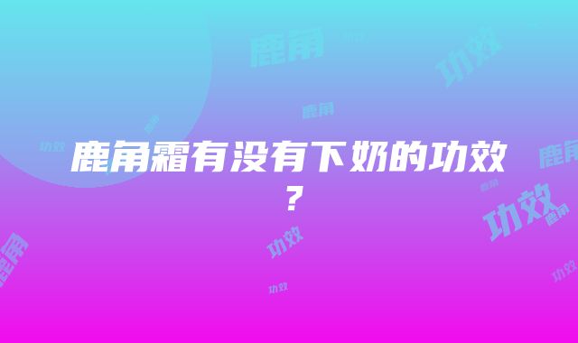 鹿角霜有没有下奶的功效？