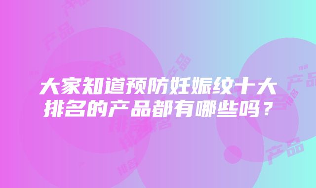 大家知道预防妊娠纹十大排名的产品都有哪些吗？