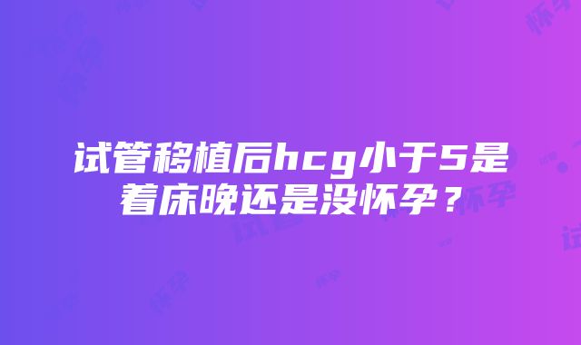 试管移植后hcg小于5是着床晚还是没怀孕？