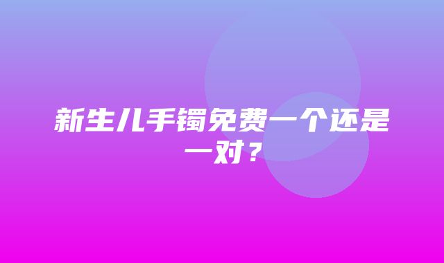 新生儿手镯免费一个还是一对？