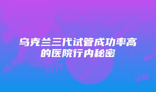 乌克兰三代试管成功率高的医院行内秘密