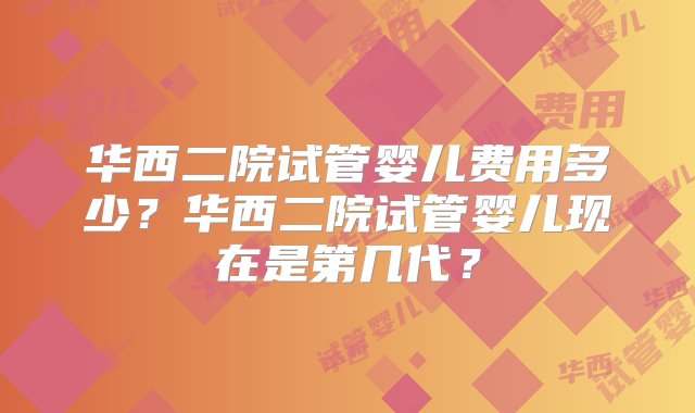 华西二院试管婴儿费用多少？华西二院试管婴儿现在是第几代？