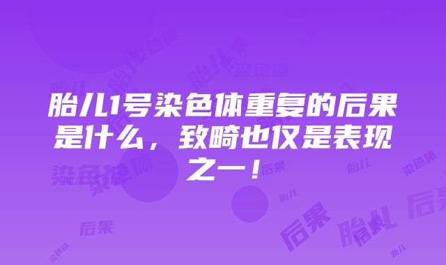 胎儿1号染色体重复的后果是什么，致畸也仅是表现之一！