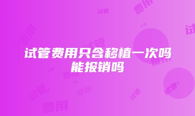 试管费用只含移植一次吗能报销吗