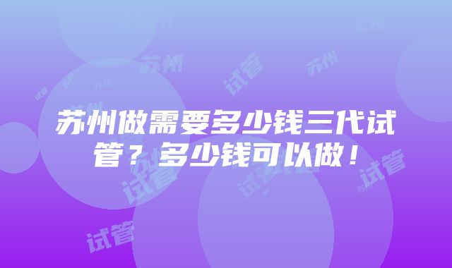 苏州做需要多少钱三代试管？多少钱可以做！