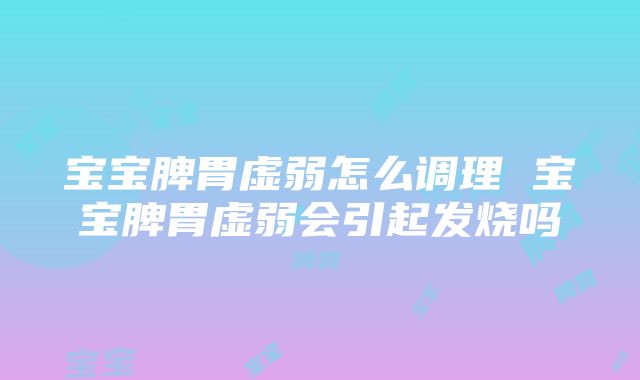 宝宝脾胃虚弱怎么调理 宝宝脾胃虚弱会引起发烧吗