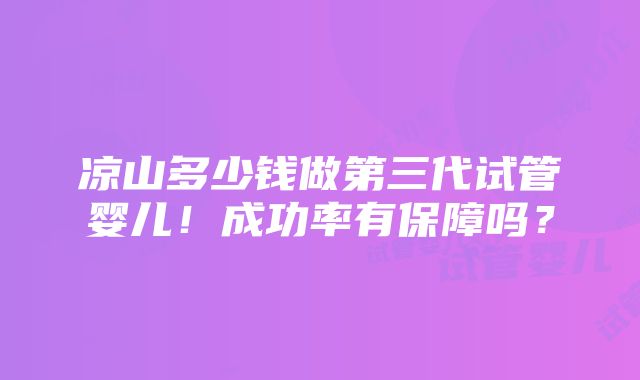 凉山多少钱做第三代试管婴儿！成功率有保障吗？