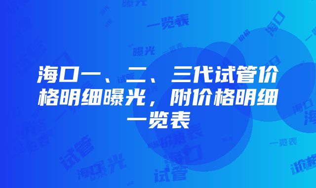 海口一、二、三代试管价格明细曝光，附价格明细一览表