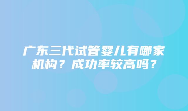 广东三代试管婴儿有哪家机构？成功率较高吗？