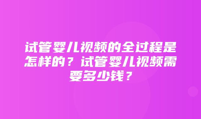 试管婴儿视频的全过程是怎样的？试管婴儿视频需要多少钱？