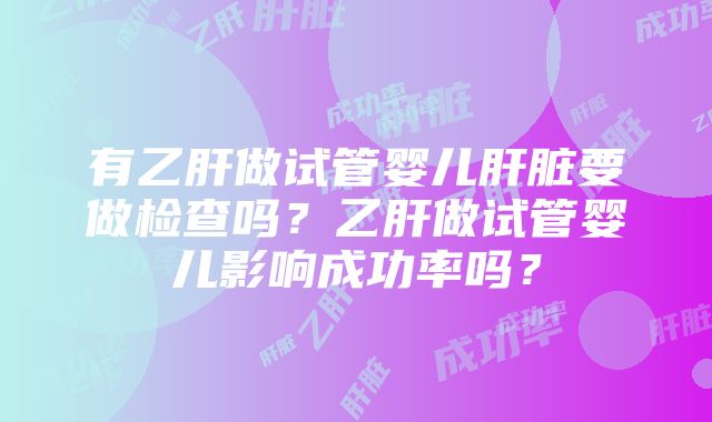 有乙肝做试管婴儿肝脏要做检查吗？乙肝做试管婴儿影响成功率吗？