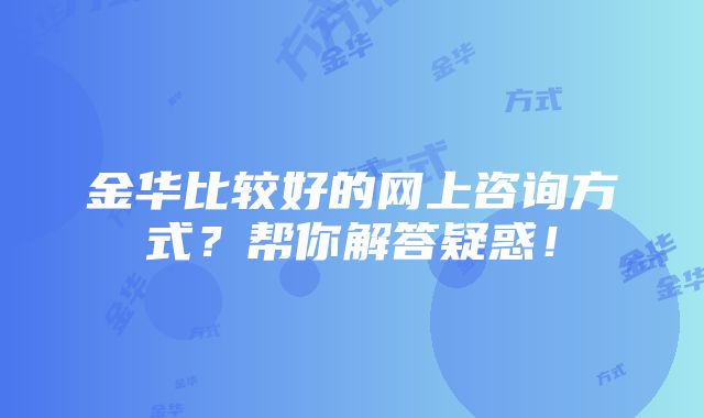 金华比较好的网上咨询方式？帮你解答疑惑！