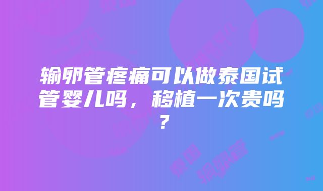 输卵管疼痛可以做泰国试管婴儿吗，移植一次贵吗？