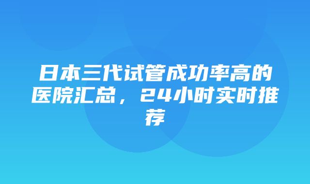 日本三代试管成功率高的医院汇总，24小时实时推荐