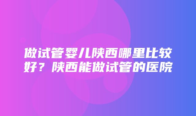 做试管婴儿陕西哪里比较好？陕西能做试管的医院