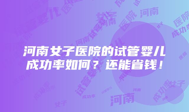 河南女子医院的试管婴儿成功率如何？还能省钱！