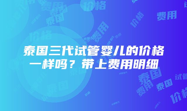 泰国三代试管婴儿的价格一样吗？带上费用明细