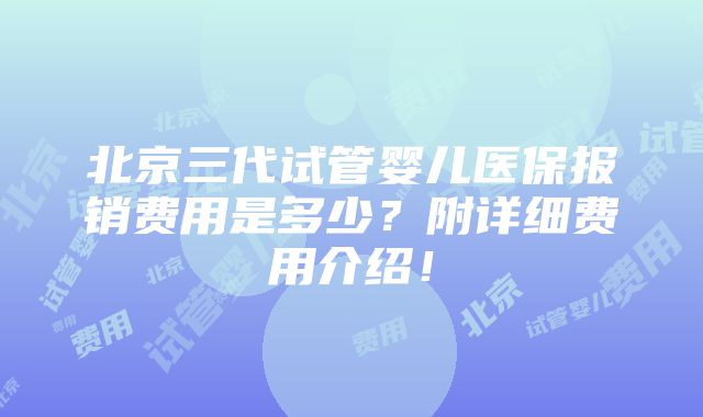 北京三代试管婴儿医保报销费用是多少？附详细费用介绍！