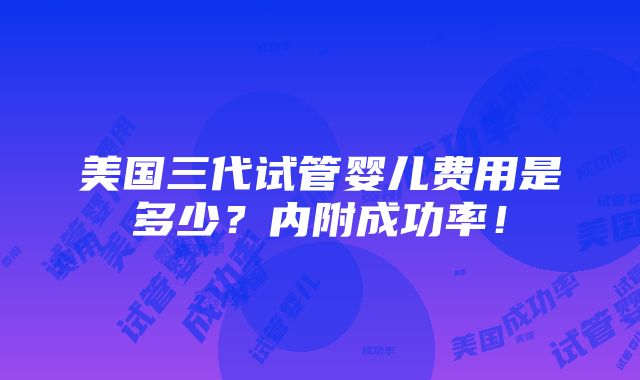 美国三代试管婴儿费用是多少？内附成功率！