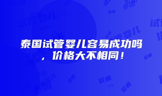 泰国试管婴儿容易成功吗，价格大不相同！