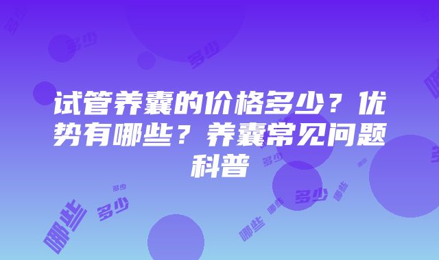 试管养囊的价格多少？优势有哪些？养囊常见问题科普